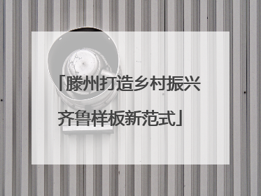 滕州打造乡村振兴齐鲁样板新范式