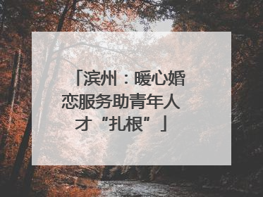 滨州：暖心婚恋服务助青年人才“扎根”
