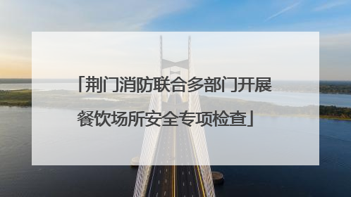 荆门消防联合多部门开展餐饮场所安全专项检查