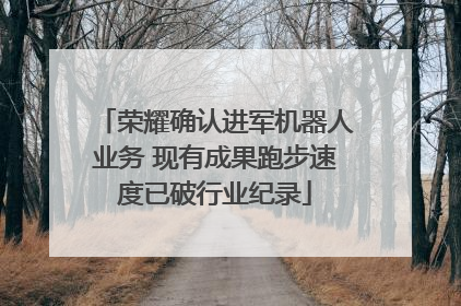 荣耀确认进军机器人业务 现有成果跑步速度已破行业纪录