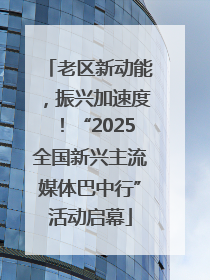老区新动能，振兴加速度！“2025全国新兴主流媒体巴中行”活动启幕