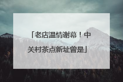 老店温情谢幕！中关村茶点新址曾是