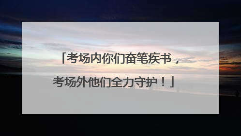考场内你们奋笔疾书，考场外他们全力守护！