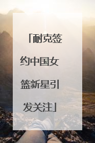 耐克签约中国女篮新星引发关注