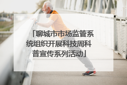 聊城市市场监管系统组织开展科技周科普宣传系列活动