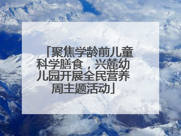 聚焦学龄前儿童科学膳食，兴麓幼儿园开展全民营养周主题活动