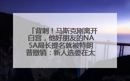 背刺！马斯克刚离开白宫，他好朋友的NASA局长提名就被特朗普撤销：新人选要在太空实现“美国优先”