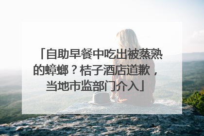 自助早餐中吃出被蒸熟的蟑螂？桔子酒店道歉，当地市监部门介入