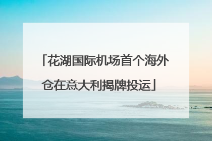 花湖国际机场首个海外仓在意大利揭牌投运