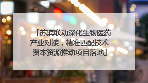 苏滨联动深化生物医药产业对接，精准匹配技术资本资源推动项目落地