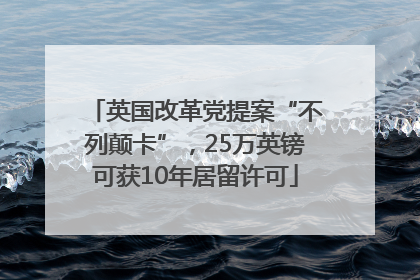 英国改革党提案“不列颠卡”，25万英镑可获10年居留许可