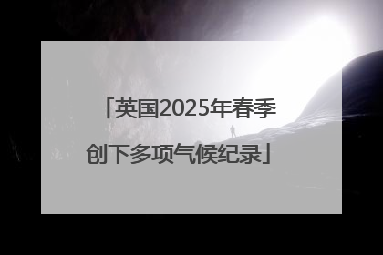 英国2025年春季创下多项气候纪录