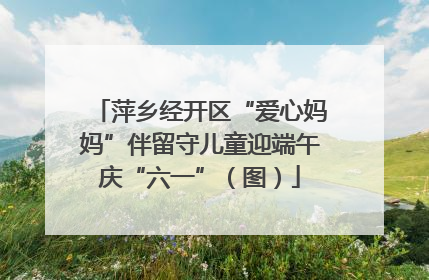 萍乡经开区“爱心妈妈”伴留守儿童迎端午庆“六一”（图）