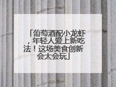 葡萄酒配小龙虾，年轻人爱上新吃法！这场美食创新会太会玩