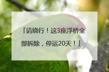 请绕行！这3座浮桥全部拆除，停运20天！
