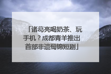 诸葛亮喝奶茶、玩手机？成都青羊推出首部非遗蜀锦短剧