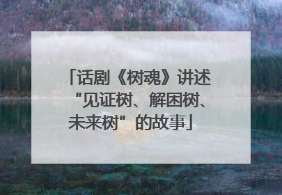 话剧《树魂》讲述“见证树、解困树、未来树”的故事