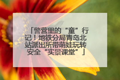 警营里的“童”行记！地铁分局青岛北站派出所带萌娃玩转安全“实景课堂”