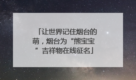 让世界记住烟台的萌，烟台为“熊宝宝”吉祥物在线征名