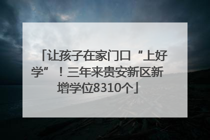 让孩子在家门口“上好学”！三年来贵安新区新增学位8310个