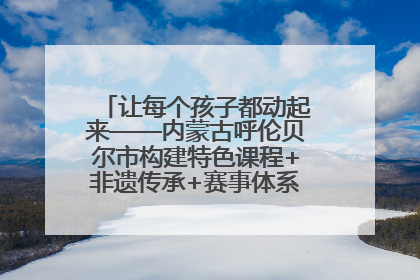 让每个孩子都动起来——内蒙古呼伦贝尔市构建特色课程+非遗传承+赛事体系校园体育生态链