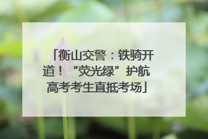 衡山交警：铁骑开道！“荧光绿”护航高考考生直抵考场