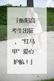 衡阳高考生出征，“红马甲”爱心护航！