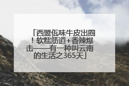 西盟佤味牛皮出圈！软糯筋道+香辣爆击——有一种叫云南的生活之365天