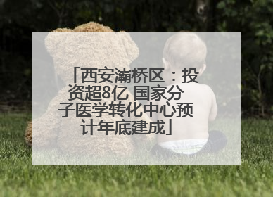 西安灞桥区：投资超8亿 国家分子医学转化中心预计年底建成