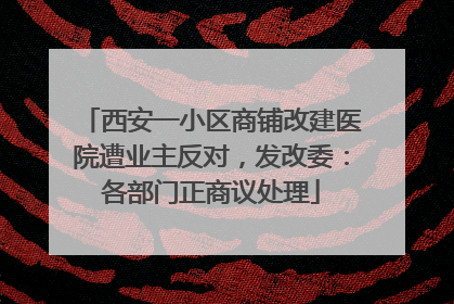 西安一小区商铺改建医院遭业主反对，发改委：各部门正商议处理