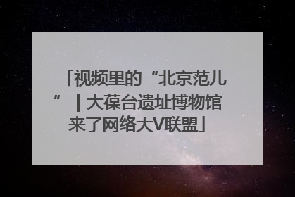 视频里的“北京范儿”｜大葆台遗址博物馆来了网络大V联盟