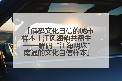 解码文化自信的城市样本丨江风海韵共潮生——解码“江海明珠”南通的文化自信样本