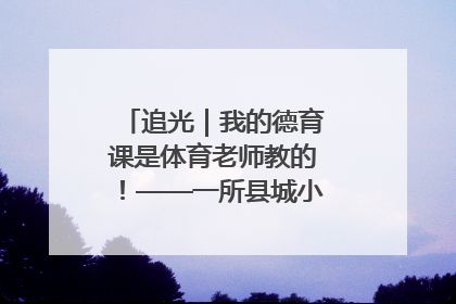 追光｜我的德育课是体育老师教的！——一所县城小学的思政课改革
