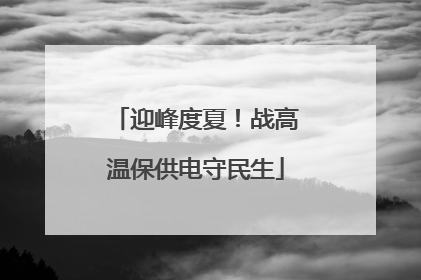 迎峰度夏！战高温保供电守民生