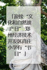 迎接“文化和自然遗产日” 郑州经济技术开发区肖庄小学有“节目”