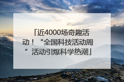 近4000场奇趣活动！“全国科技活动周”活动引爆科学热潮