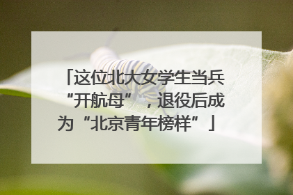 这位北大女学生当兵“开航母”，退役后成为“北京青年榜样”