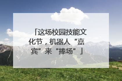 这场校园技能文化节，机器人“嘉宾”来“捧场”