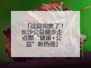 这夏完美了！长沙公益健步走点燃“健康+公益”新热潮