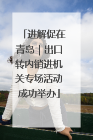 进解促在青岛｜出口转内销进机关专场活动成功举办