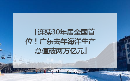 连续30年居全国首位！广东去年海洋生产总值破两万亿元