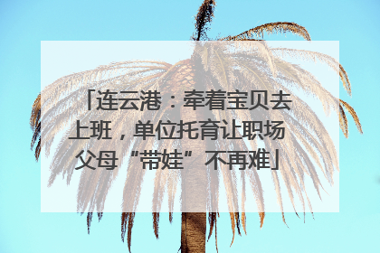 连云港：牵着宝贝去上班，单位托育让职场父母“带娃”不再难