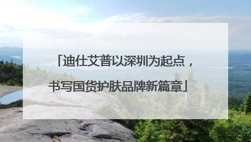 迪仕艾普以深圳为起点，书写国货护肤品牌新篇章