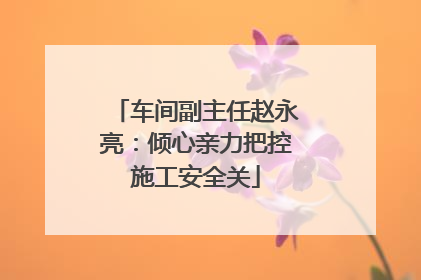 车间副主任赵永亮：倾心亲力把控施工安全关