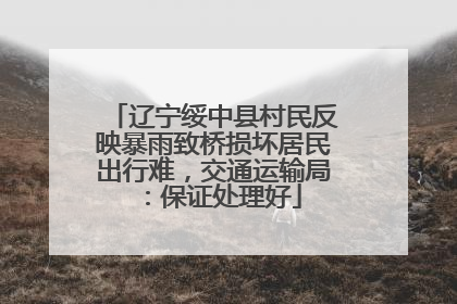 辽宁绥中县村民反映暴雨致桥损坏居民出行难，交通运输局：保证处理好