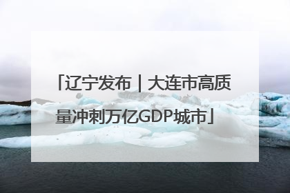 辽宁发布｜大连市高质量冲刺万亿GDP城市