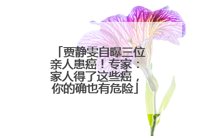 贾静雯自曝三位亲人患癌！专家：家人得了这些癌，你的确也有危险