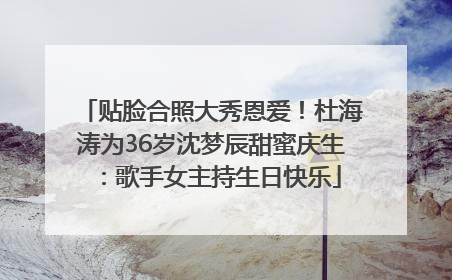 贴脸合照大秀恩爱！杜海涛为36岁沈梦辰甜蜜庆生：歌手女主持生日快乐