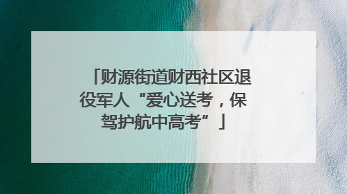 财源街道财西社区退役军人“爱心送考，保驾护航中高考”