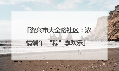 资兴市大全路社区：浓情端午 “粽”享欢乐